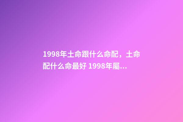 1998年土命跟什么命配，土命配什么命最好 1998年屬虎土命婚配什么命的好，98年的老虎屬什么五行-第1張-觀點-玄機派